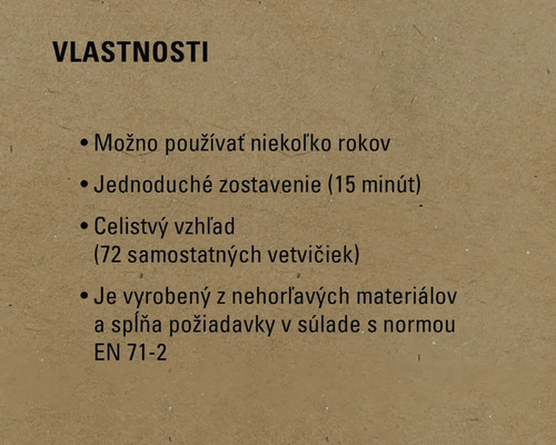 Vlastnosti: Možno používať niekoľko rokov, jednoduché zostavenie (15 minút), celistvý vzhľad (72 samostatných vetvičiek), je vyrobený z nehorľavých materiálov a spĺňa požiadavky v súlade s normou EN 71-2